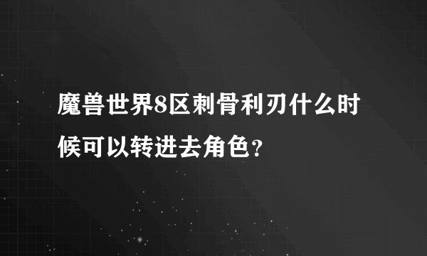 魔兽世界8区刺骨利刃什么时候可以转进去角色？