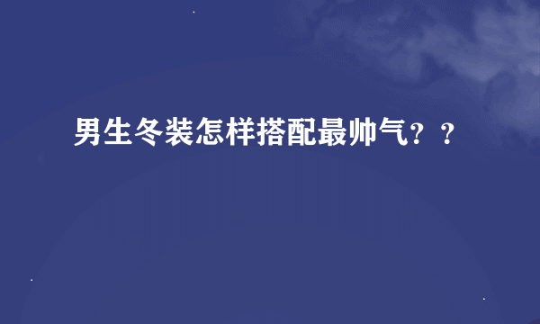 男生冬装怎样搭配最帅气？？