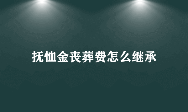 抚恤金丧葬费怎么继承