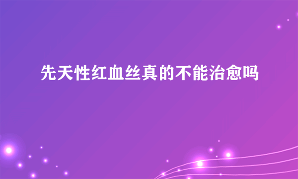 先天性红血丝真的不能治愈吗