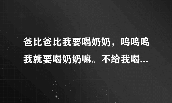 爸比爸比我要喝奶奶，呜呜呜我就要喝奶奶嘛。不给我喝奶奶我就哭。