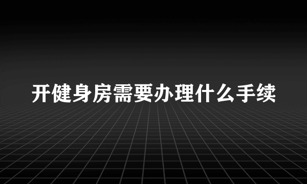 开健身房需要办理什么手续