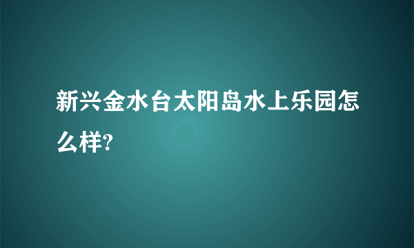 新兴金水台太阳岛水上乐园怎么样?