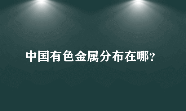 中国有色金属分布在哪？