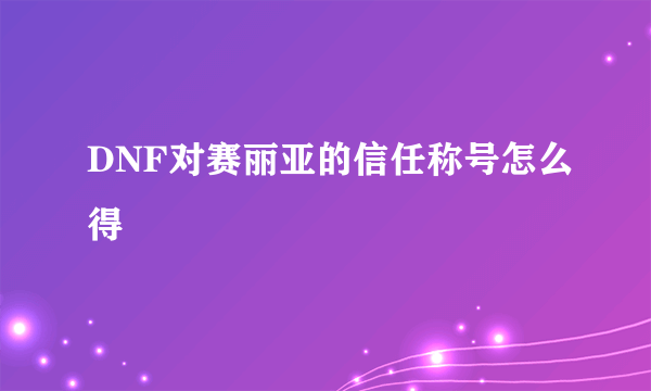 DNF对赛丽亚的信任称号怎么得