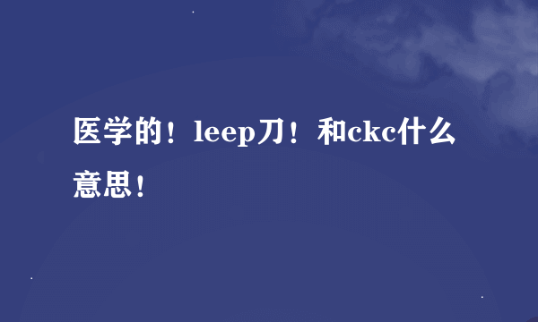 医学的！leep刀！和ckc什么意思！