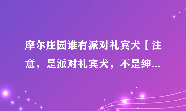 摩尔庄园谁有派对礼宾犬【注意，是派对礼宾犬，不是绅士犬】，加米米号：4140781