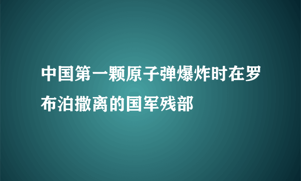 中国第一颗原子弹爆炸时在罗布泊撒离的国军残部