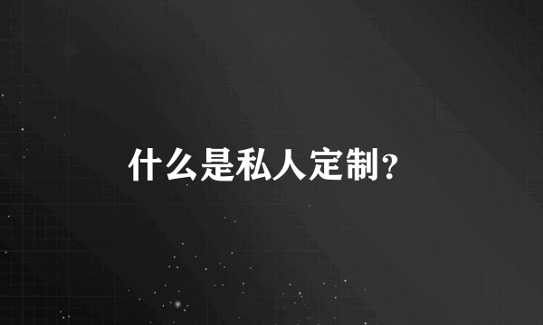 什么是私人定制？