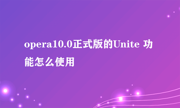 opera10.0正式版的Unite 功能怎么使用