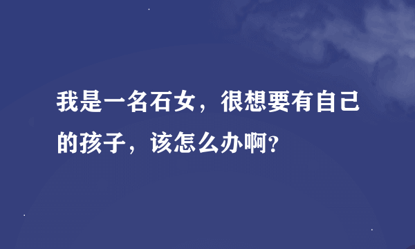 我是一名石女，很想要有自己的孩子，该怎么办啊？