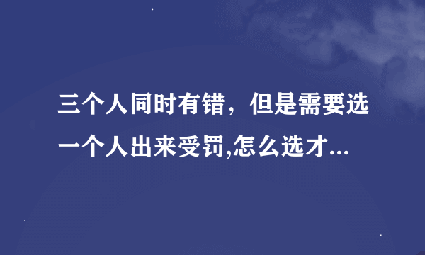 三个人同时有错，但是需要选一个人出来受罚,怎么选才是最好的选择？