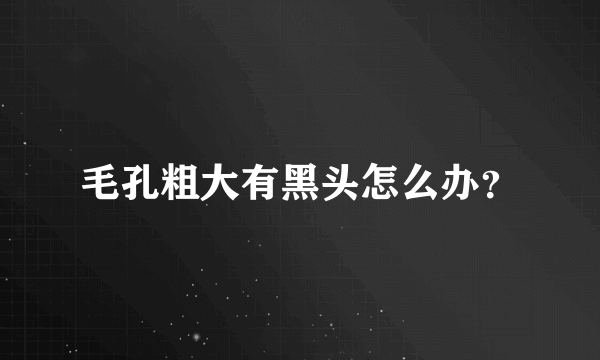 毛孔粗大有黑头怎么办？