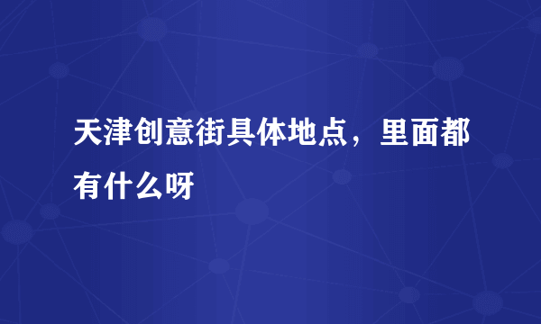 天津创意街具体地点，里面都有什么呀