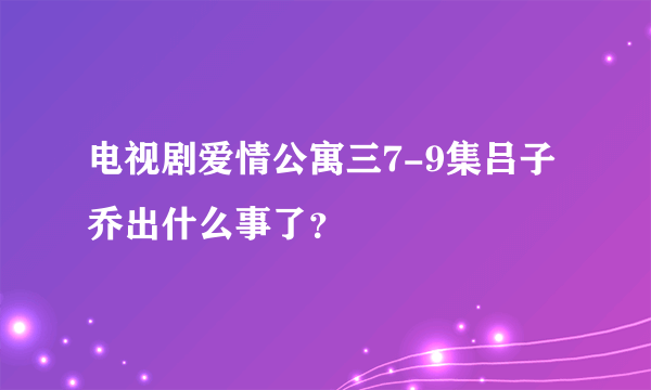 电视剧爱情公寓三7-9集吕子乔出什么事了？