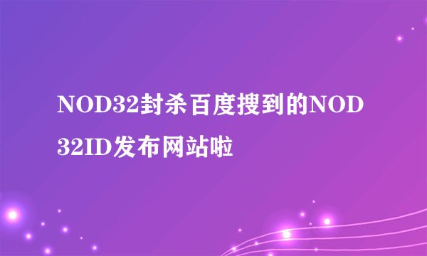 NOD32封杀百度搜到的NOD32ID发布网站啦