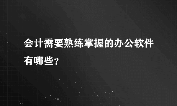 会计需要熟练掌握的办公软件有哪些？