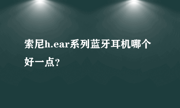 索尼h.ear系列蓝牙耳机哪个好一点？