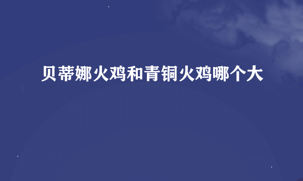 贝蒂娜火鸡和青铜火鸡哪个大