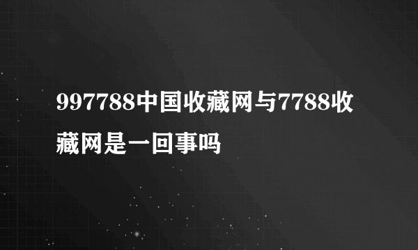 997788中国收藏网与7788收藏网是一回事吗