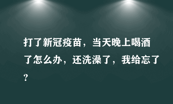 打了新冠疫苗，当天晚上喝酒了怎么办，还洗澡了，我给忘了？