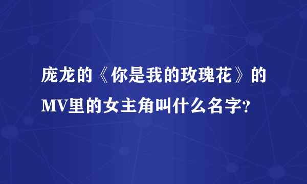 庞龙的《你是我的玫瑰花》的MV里的女主角叫什么名字？