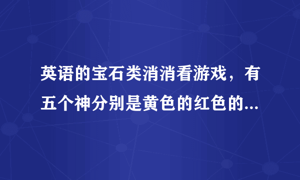 英语的宝石类消消看游戏，有五个神分别是黄色的红色的蓝色的紫色的绿色的有不同的功能，名字是英文的