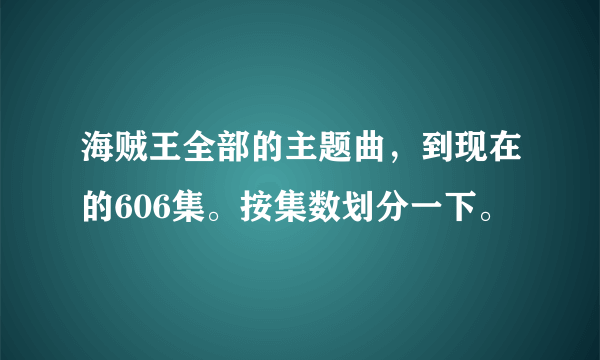 海贼王全部的主题曲，到现在的606集。按集数划分一下。