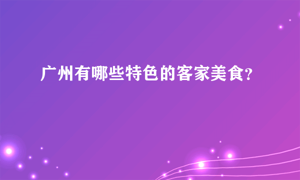 广州有哪些特色的客家美食？