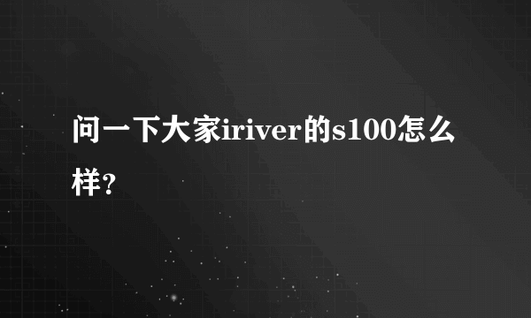 问一下大家iriver的s100怎么样？