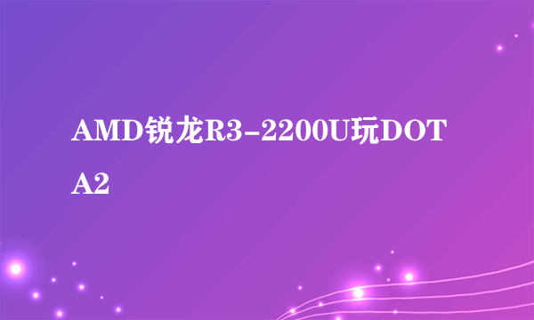 AMD锐龙R3-2200U玩DOTA2