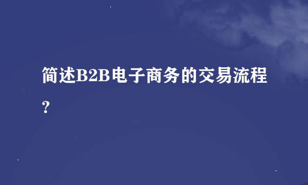 简述B2B电子商务的交易流程？