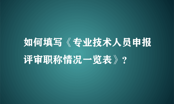 如何填写《专业技术人员申报评审职称情况一览表》？