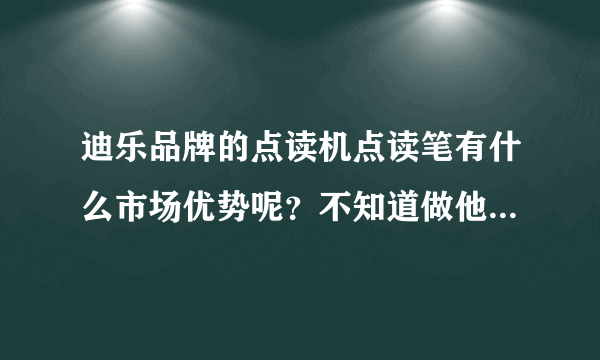 迪乐品牌的点读机点读笔有什么市场优势呢？不知道做他们的代理好不好做。