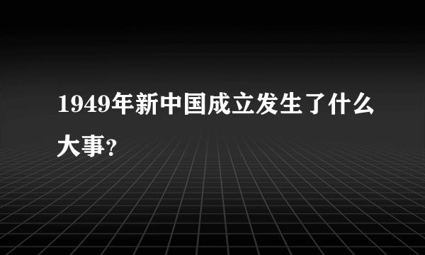 1949年新中国成立发生了什么大事？