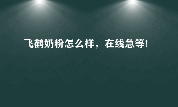 飞鹤奶粉怎么样，在线急等!