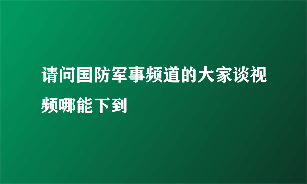 请问国防军事频道的大家谈视频哪能下到