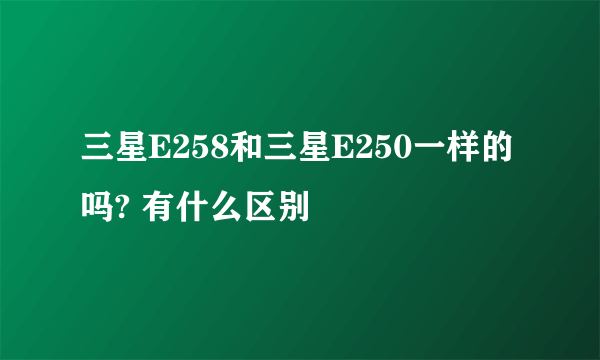 三星E258和三星E250一样的吗? 有什么区别