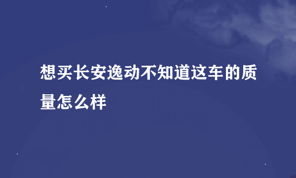 想买长安逸动不知道这车的质量怎么样