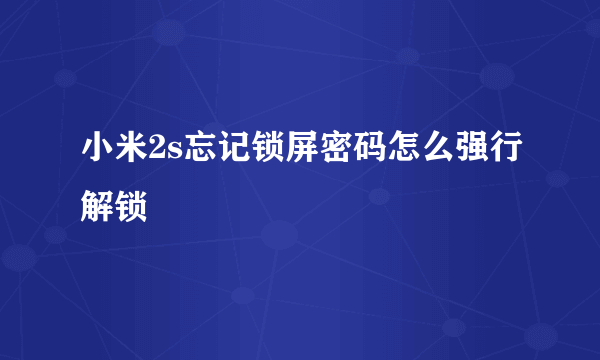 小米2s忘记锁屏密码怎么强行解锁