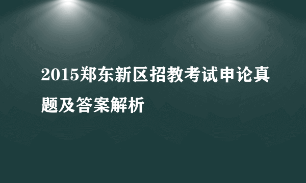 2015郑东新区招教考试申论真题及答案解析