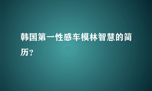 韩国第一性感车模林智慧的简历？