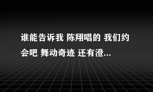 谁能告诉我 陈翔唱的 我们约会吧 舞动奇迹 还有澄爱的 空间背景音乐的链接地址啊 ？？？急啊 ？？