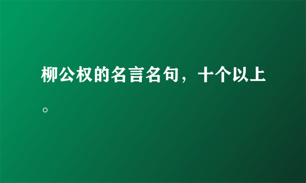 柳公权的名言名句，十个以上。