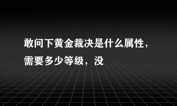 敢问下黄金裁决是什么属性，需要多少等级，没