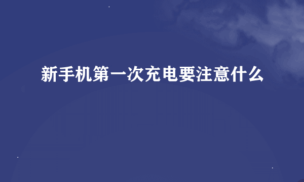 新手机第一次充电要注意什么