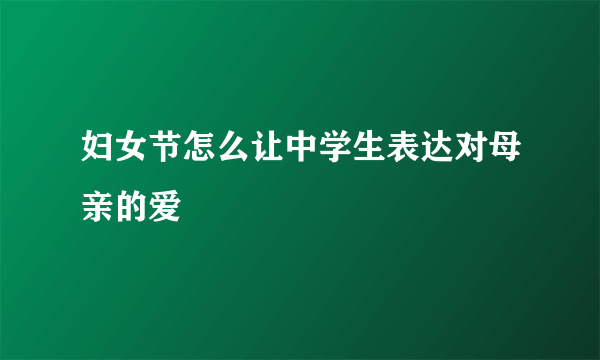 妇女节怎么让中学生表达对母亲的爱