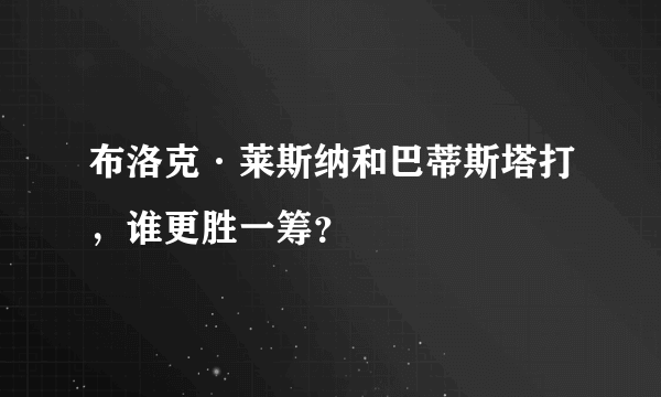 布洛克·莱斯纳和巴蒂斯塔打，谁更胜一筹？