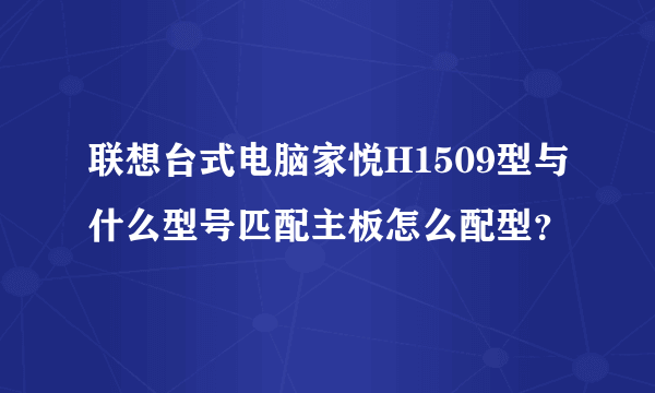 联想台式电脑家悦H1509型与什么型号匹配主板怎么配型？