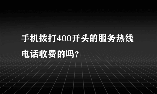 手机拨打400开头的服务热线电话收费的吗？